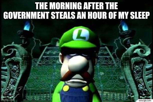 Depressed Luigi | THE MORNING AFTER THE GOVERNMENT STEALS AN HOUR OF MY SLEEP | image tagged in depressed luigi | made w/ Imgflip meme maker