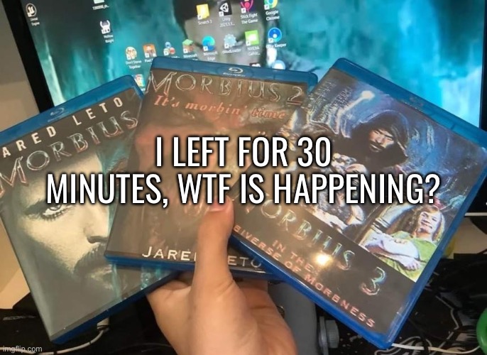 Who is garfieldfan? | I LEFT FOR 30 MINUTES, WTF IS HAPPENING? | image tagged in morbius trilogy | made w/ Imgflip meme maker