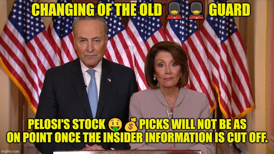 Changing of the Old Dems Guard ?‍ | CHANGING OF THE OLD 💂‍♀️ 💂‍♂️ GUARD; PELOSI'S STOCK 🤑💰PICKS WILL NOT BE AS ON POINT ONCE THE INSIDER INFORMATION IS CUT OFF. | image tagged in chuck and nancy,insider trading,democrats | made w/ Imgflip meme maker