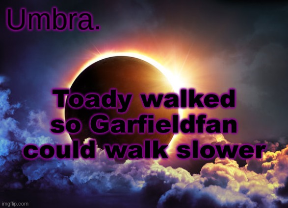 Umbra temp | Toady walked so Garfieldfan could walk slower | image tagged in umbra temp | made w/ Imgflip meme maker