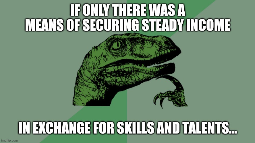 Philosophy Dinosaur | IF ONLY THERE WAS A MEANS OF SECURING STEADY INCOME IN EXCHANGE FOR SKILLS AND TALENTS... | image tagged in philosophy dinosaur | made w/ Imgflip meme maker