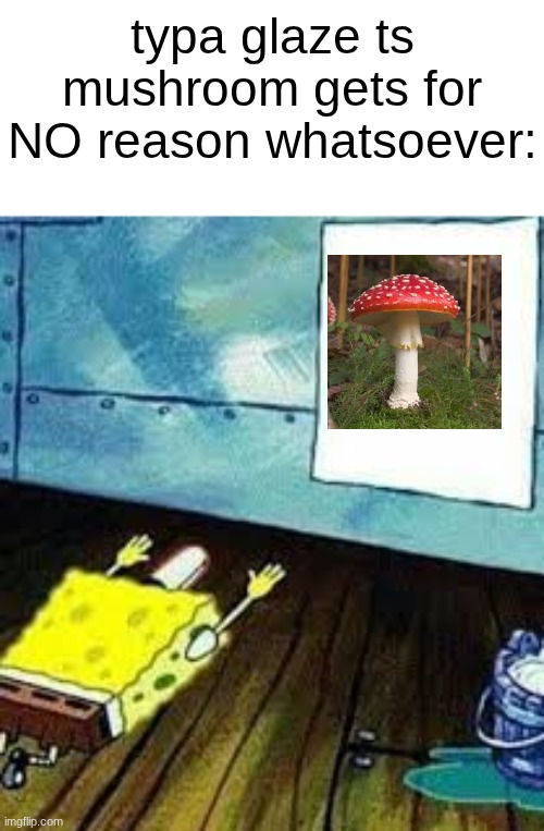 doesnt even cause good hallucinations. its more of a deliriant than a psychadelic. | typa glaze ts mushroom gets for NO reason whatsoever: | image tagged in spongebob worship | made w/ Imgflip meme maker