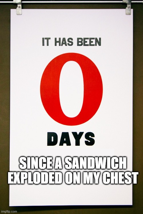 0 days since | SINCE A SANDWICH EXPLODED ON MY CHEST | image tagged in 0 days since | made w/ Imgflip meme maker