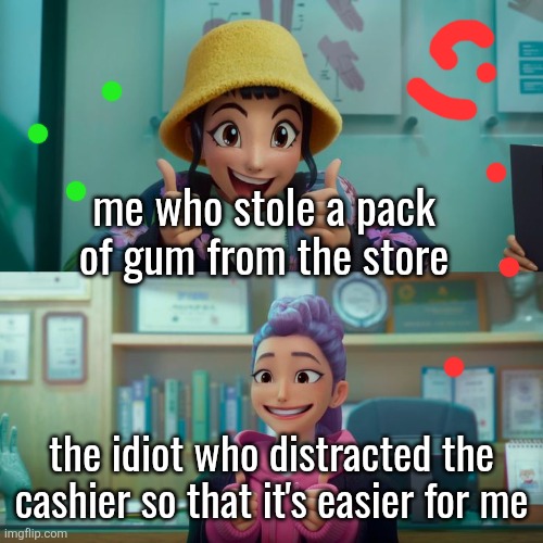 Zoey and Rumi | me who stole a pack of gum from the store; the idiot who distracted the cashier so that it's easier for me | image tagged in zoey and rumi | made w/ Imgflip meme maker