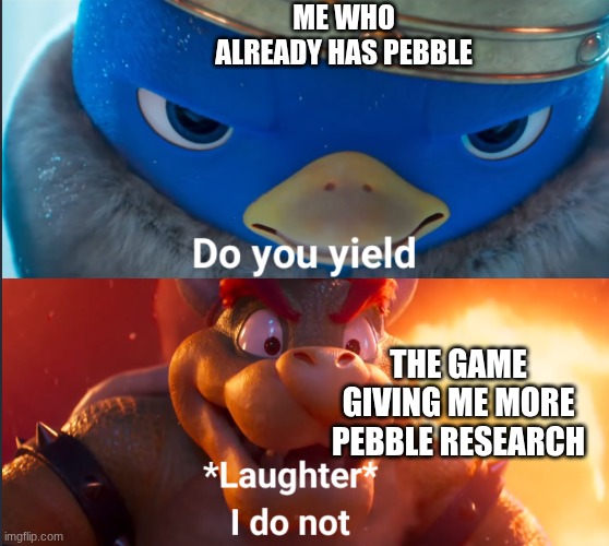dandy's world why are you blessing me with pebble research I already have pebble | ME WHO ALREADY HAS PEBBLE; THE GAME GIVING ME MORE PEBBLE RESEARCH | image tagged in do you yield | made w/ Imgflip meme maker