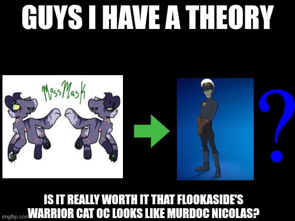 is it really worth it | IS IT REALLY WORTH IT THAT FLOOKASIDE'S WARRIOR CAT OC LOOKS LIKE MURDOC NICOLAS? | image tagged in guys i have a theory,gorillaz,warrior cats,is it worth it | made w/ Imgflip meme maker