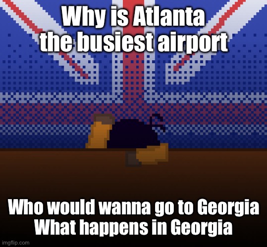 cant run away from the britishness | Why is Atlanta the busiest airport; Who would wanna go to Georgia
What happens in Georgia | image tagged in cant run away from the britishness | made w/ Imgflip meme maker