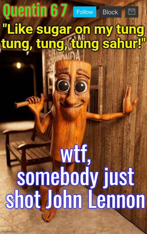 Quentin's Tung Tung Sahur template | wtf, somebody just shot John Lennon | image tagged in quentin's tung tung sahur template | made w/ Imgflip meme maker