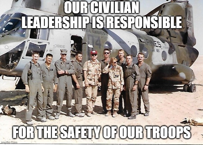 OUR CIVILIAN LEADERSHIP IS RESPONSIBLE FOR THE SAFETY OF OUR TROOPS | image tagged in ch-46 crew marines usmc marine corps | made w/ Imgflip meme maker