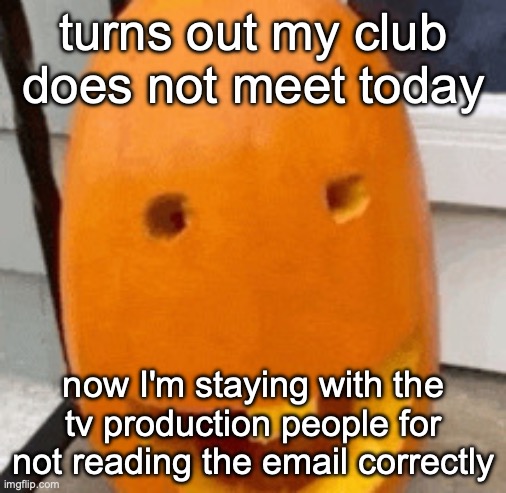 Dumbass Pumking | turns out my club does not meet today; now I'm staying with the tv production people for not reading the email correctly | image tagged in dumbass pumking,msmg | made w/ Imgflip meme maker