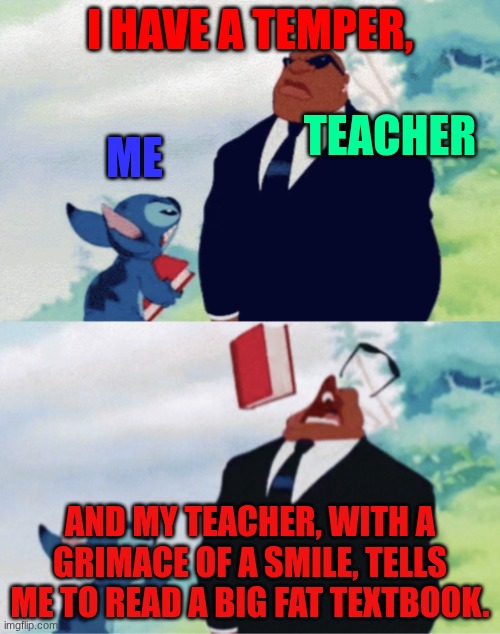 Stitch with a textbook | I HAVE A TEMPER, TEACHER; ME; AND MY TEACHER, WITH A GRIMACE OF A SMILE, TELLS ME TO READ A BIG FAT TEXTBOOK. | image tagged in stitch throwing book | made w/ Imgflip meme maker