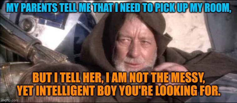 These Aren't The Droids You Were Looking For | MY PARENTS TELL ME THAT I NEED TO PICK UP MY ROOM, BUT I TELL HER, I AM NOT THE MESSY, YET INTELLIGENT BOY YOU'RE LOOKING FOR. | image tagged in memes,these aren't the droids you were looking for | made w/ Imgflip meme maker