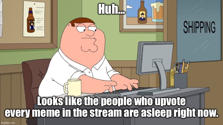 peter griffin at the computer | Huh…; Looks like the people who upvote every meme in the stream are asleep right now. | image tagged in peter griffin at the computer | made w/ Imgflip meme maker