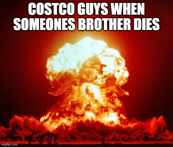 BOOM BOOM BOOM BOOM BOOOOOM | COSTCO GUYS WHEN SOMEONES BROTHER DIES | image tagged in nuke,costco,memes | made w/ Imgflip meme maker
