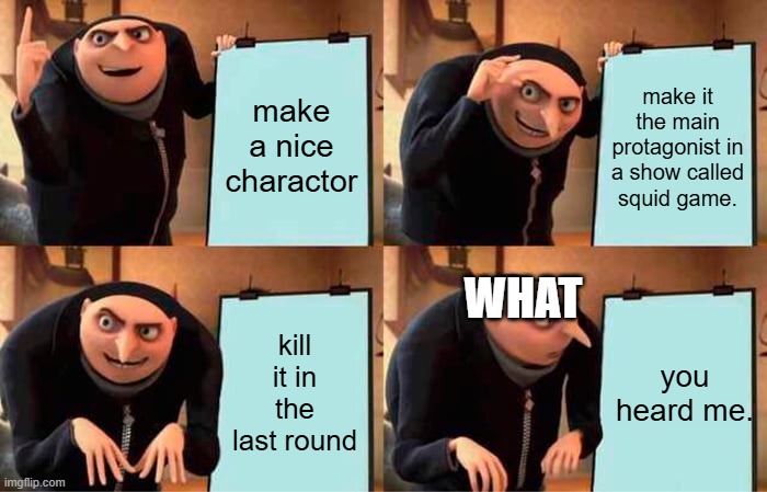 WWHAT | make a nice charactor; make it the main protagonist in a show called squid game. WHAT; kill it in the last round; you heard me. | image tagged in memes,gru's plan | made w/ Imgflip meme maker