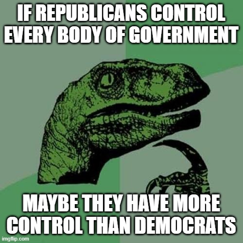 Philosoraptor Meme | IF REPUBLICANS CONTROL EVERY BODY OF GOVERNMENT MAYBE THEY HAVE MORE CONTROL THAN DEMOCRATS | image tagged in memes,philosoraptor | made w/ Imgflip meme maker