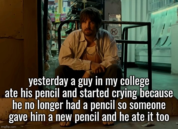 Kevin Parker sitting on pavement | yesterday a guy in my college ate his pencil and started crying because he no longer had a pencil so someone gave him a new pencil and he ate it too | image tagged in kevin parker sitting on pavement | made w/ Imgflip meme maker