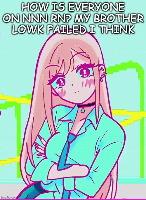 HOW IS EVERYONE ON NNN RN? MY BROTHER LOWK FAILED I THINK | made w/ Imgflip meme maker