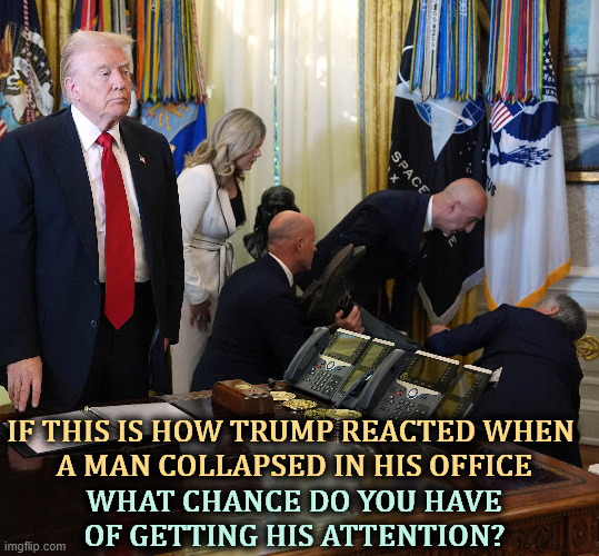 P.S. RFK Jr. ran out of the office as quickly as he could. | IF THIS IS HOW TRUMP REACTED WHEN 
A MAN COLLAPSED IN HIS OFFICE; WHAT CHANCE DO YOU HAVE OF GETTING HIS ATTENTION? | image tagged in trump,callous,empathy,sympathy,feelings,numb | made w/ Imgflip meme maker