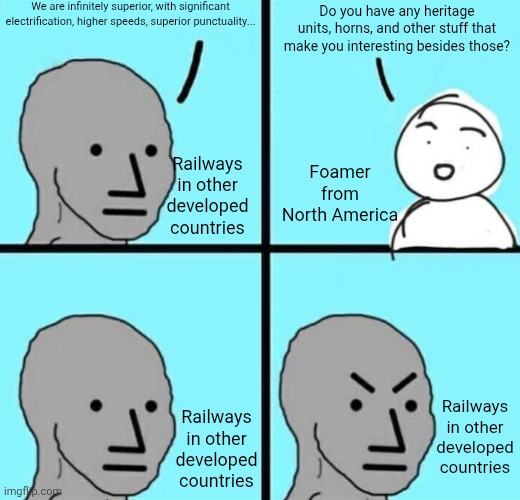 Angry npc wojak | We are infinitely superior, with significant electrification, higher speeds, superior punctuality... Do you have any heritage units, horns, and other stuff that make you interesting besides those? Foamer from North America; Railways in other developed countries; Railways in other developed countries; Railways in other developed countries | image tagged in angry npc wojak | made w/ Imgflip meme maker