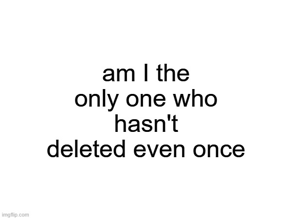 am I the only one who hasn't deleted even once | made w/ Imgflip meme maker