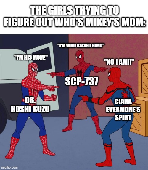 Only U.R.S.A. Lab fans will understand(comments for explanation on da meme) | THE GIRLS TRYING TO FIGURE OUT WHO'S MIKEY'S MOM:; "I'M WHO RAISED HIM!!"; "I'M HIS MOM!"; "NO I AM!!"; SCP-737; DR. HOSHI KUZU; CIARA EVERMORE'S SPIRT | image tagged in spider man triple | made w/ Imgflip meme maker