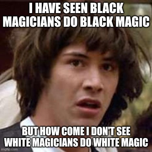 Conspiracy Keanu | I HAVE SEEN BLACK MAGICIANS DO BLACK MAGIC; BUT HOW COME I DON'T SEE WHITE MAGICIANS DO WHITE MAGIC | image tagged in memes,conspiracy keanu | made w/ Imgflip meme maker