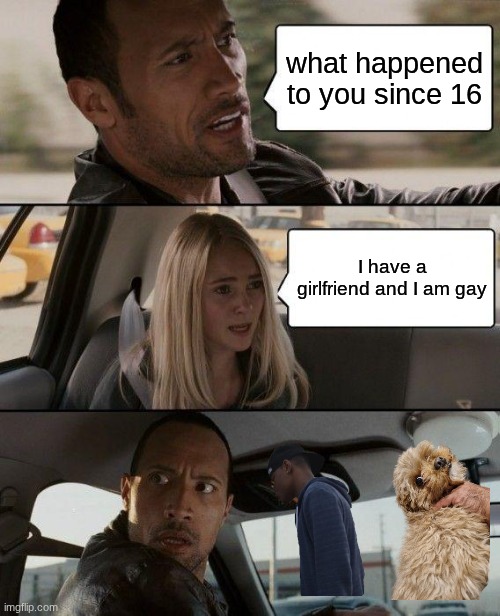 teen | what happened to you since 16; I have a girlfriend and I am gay | image tagged in memes,the rock driving | made w/ Imgflip meme maker
