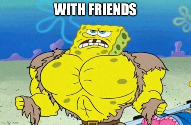 Buff Spongebob | WITH FRIENDS | image tagged in buff spongebob | made w/ Imgflip meme maker