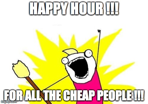 X All The Y Meme | HAPPY HOUR !!! FOR ALL THE CHEAP PEOPLE !!! | image tagged in memes,x all the y | made w/ Imgflip meme maker