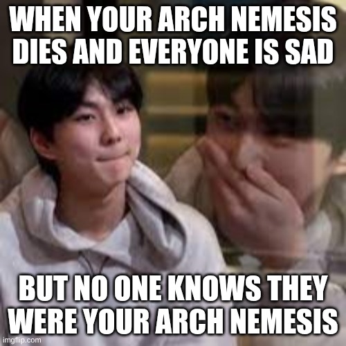 I mean... hide it | WHEN YOUR ARCH NEMESIS DIES AND EVERYONE IS SAD; BUT NO ONE KNOWS THEY WERE YOUR ARCH NEMESIS | image tagged in and everybody loses their minds,memes,idk what to put here | made w/ Imgflip meme maker