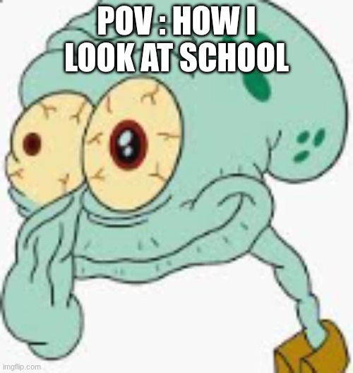 pov | POV : HOW I LOOK AT SCHOOL | image tagged in squidward | made w/ Imgflip meme maker