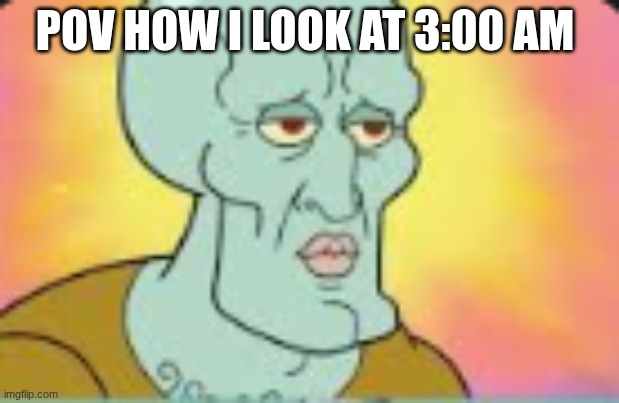pov 3:00am | POV HOW I LOOK AT 3:00 AM | image tagged in handsome squidward | made w/ Imgflip meme maker