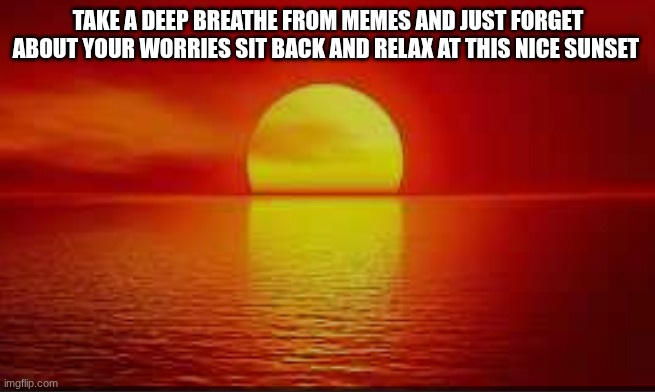 take a break | TAKE A DEEP BREATHE FROM MEMES AND JUST FORGET ABOUT YOUR WORRIES SIT BACK AND RELAX AT THIS NICE SUNSET | image tagged in sunset shimmer | made w/ Imgflip meme maker