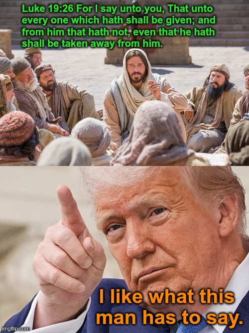 Republican Jesus | Luke 19:26 For I say unto you, That unto 
every one which hath shall be given; and 
from him that hath not, even that he hath 
shall be taken away from him. I like what this 
man has to say. | image tagged in maga | made w/ Imgflip meme maker
