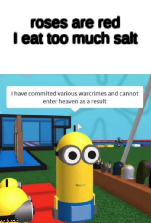 s a l t | roses are red
I eat too much salt | image tagged in i have committed various warcrimes | made w/ Imgflip meme maker