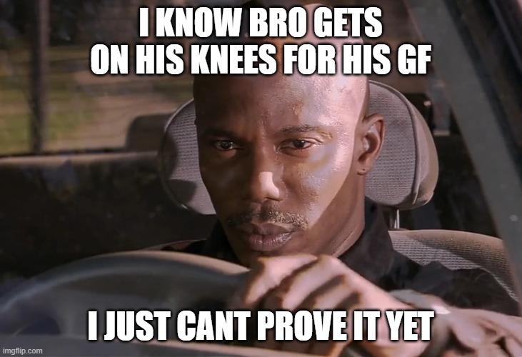 Doakes | I KNOW BRO GETS ON HIS KNEES FOR HIS GF; I JUST CANT PROVE IT YET | image tagged in doakes,memes | made w/ Imgflip meme maker