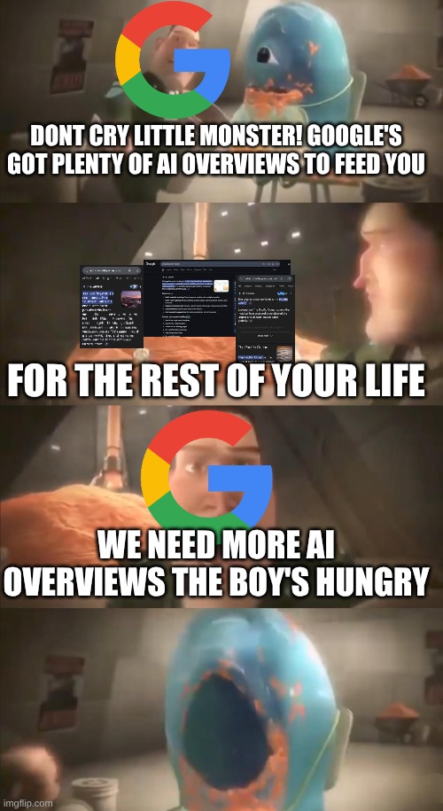 Don't cry little monster (4 panels edition) | DONT CRY LITTLE MONSTER! GOOGLE'S GOT PLENTY OF AI OVERVIEWS TO FEED YOU; FOR THE REST OF YOUR LIFE; WE NEED MORE AI OVERVIEWS THE BOY'S HUNGRY | image tagged in don't cry little monster 4 panels edition | made w/ Imgflip meme maker