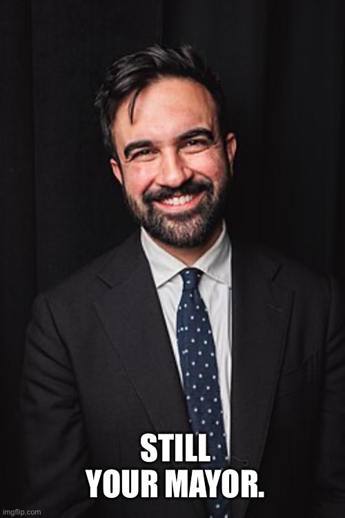 Your crashouts give me life, keep going. | STILL YOUR MAYOR. | image tagged in zohran mamdani | made w/ Imgflip meme maker