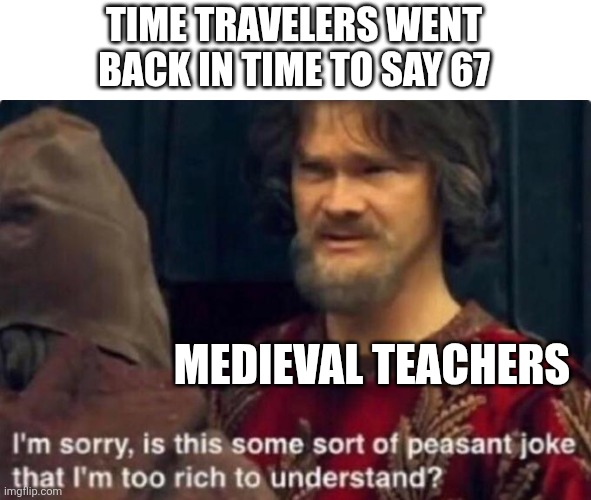 Is this some kind of peasant joke I'm too rich to understand? | TIME TRAVELERS WENT
BACK IN TIME TO SAY 67; MEDIEVAL TEACHERS | image tagged in is this some kind of peasant joke i'm too rich to understand | made w/ Imgflip meme maker