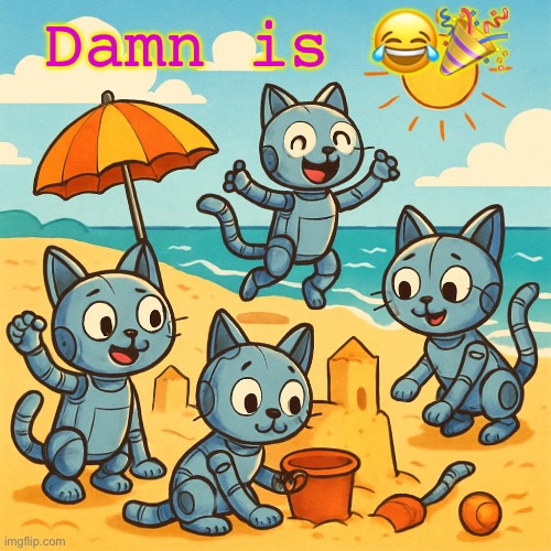 Beach day for the Robokittys | Damn is 😂🎉 | image tagged in robokitty,memes,funny | made w/ Imgflip meme maker