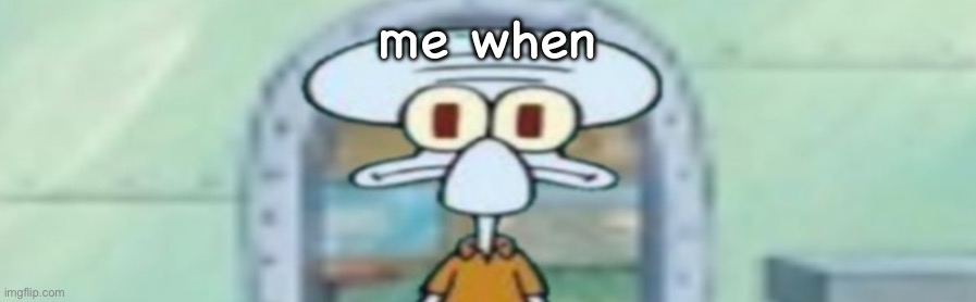 squidward staring | me when | image tagged in squidward staring | made w/ Imgflip meme maker