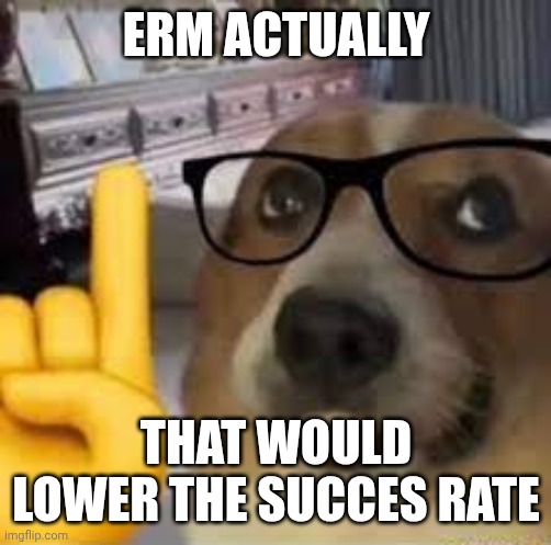 nerd dog | ERM ACTUALLY THAT WOULD LOWER THE SUCCES RATE | image tagged in nerd dog | made w/ Imgflip meme maker