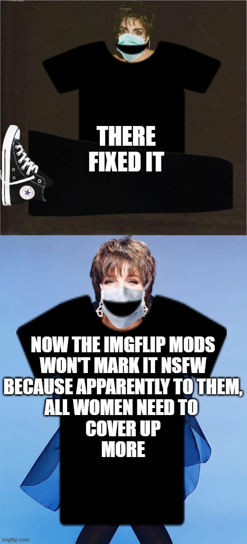 THERE
FIXED IT NOW THE IMGFLIP MODS
WON'T MARK IT NSFW
BECAUSE APPARENTLY TO THEM,
ALL WOMEN NEED TO 
COVER UP
MORE | image tagged in liza minnelli | made w/ Imgflip meme maker