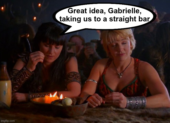 Xena | Great idea, Gabrielle, taking us to a straight bar | image tagged in lgbt | made w/ Imgflip meme maker