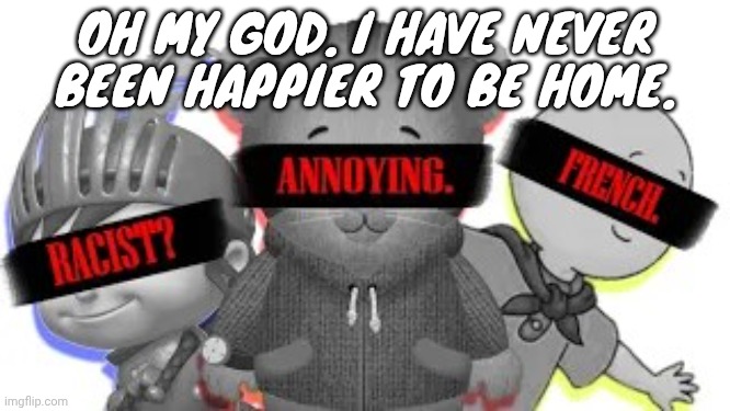 Today was so long. | OH MY GOD. I HAVE NEVER BEEN HAPPIER TO BE HOME. | image tagged in the three horsemen | made w/ Imgflip meme maker