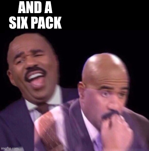 Steve Harvey Laughing Serious | AND A SIX PACK | image tagged in steve harvey laughing serious | made w/ Imgflip meme maker