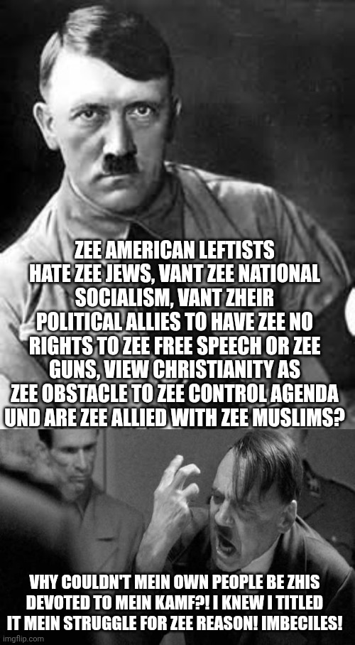 Political Circle Theory | ZEE AMERICAN LEFTISTS HATE ZEE JEWS, VANT ZEE NATIONAL SOCIALISM, VANT ZHEIR POLITICAL ALLIES TO HAVE ZEE NO RIGHTS TO ZEE FREE SPEECH OR ZEE GUNS, VIEW CHRISTIANITY AS ZEE OBSTACLE TO ZEE CONTROL AGENDA UND ARE ZEE ALLIED WITH ZEE MUSLIMS? VHY COULDN'T MEIN OWN PEOPLE BE ZHIS DEVOTED TO MEIN KAMF?! I KNEW I TITLED IT MEIN STRUGGLE FOR ZEE REASON! IMBECILES! | image tagged in adolf hitler,hitler,leftists,liberals,nazis,clown world | made w/ Imgflip meme maker