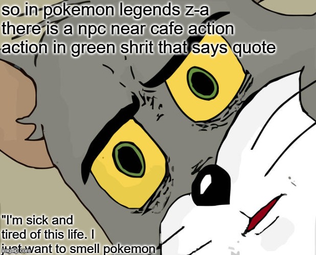 Unsettled Tom Meme | so in pokemon legends z-a there is a npc near cafe action action in green shrit that says quote; "I'm sick and tired of this life. I just want to smell pokemon | image tagged in memes,unsettled tom | made w/ Imgflip meme maker