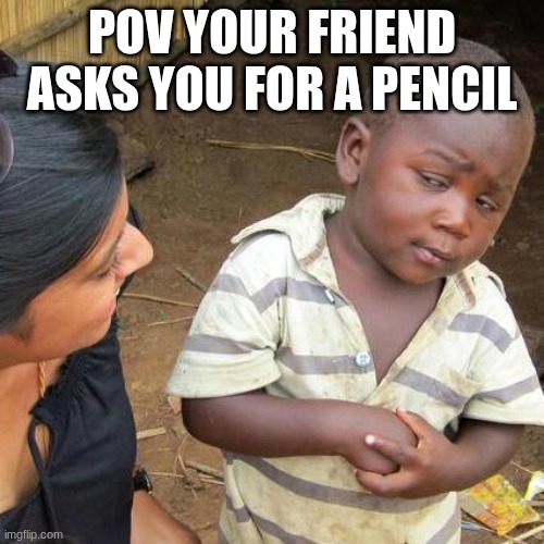 Third World Skeptical Kid Meme | POV YOUR FRIEND ASKS YOU FOR A PENCIL | image tagged in memes,third world skeptical kid | made w/ Imgflip meme maker